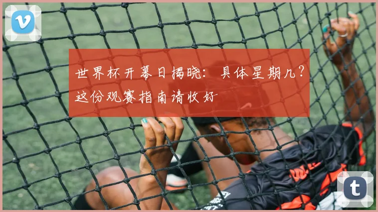 世界杯开幕日揭晓：具体星期几？这份观赛指南请收好