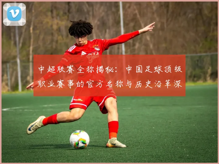 中超联赛全称揭秘：中国足球顶级职业赛事的官方名称与历史沿革深度解析_20260610190513