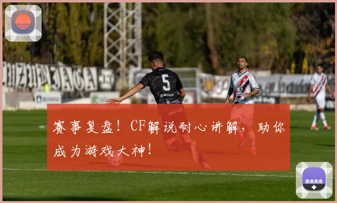 赛事复盘！CF解说耐心讲解，助你成为游戏大神！