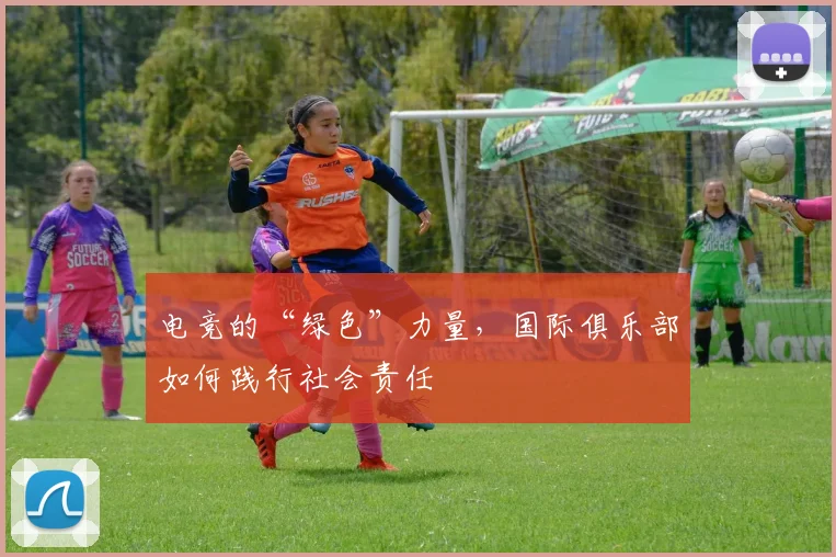 电竞的“绿色”力量,国际俱乐部如何践行社会责任