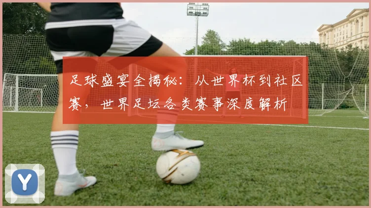 足球盛宴全揭秘：从世界杯到社区赛，世界足坛各类赛事深度解析