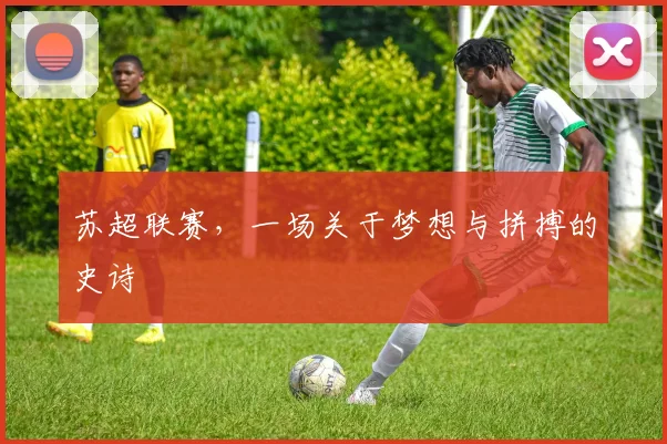 苏超联赛，一场关于梦想与拼搏的史诗