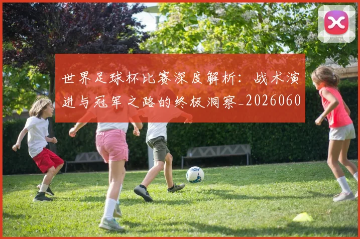 世界足球杯比赛深度解析：战术演进与冠军之路的终极洞察_20260609201444