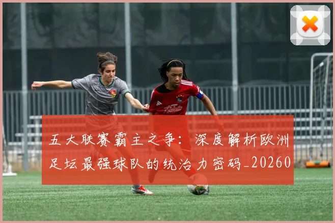 五大联赛霸主之争:深度解析欧洲足坛最强球队的统治力密码_20260611141838