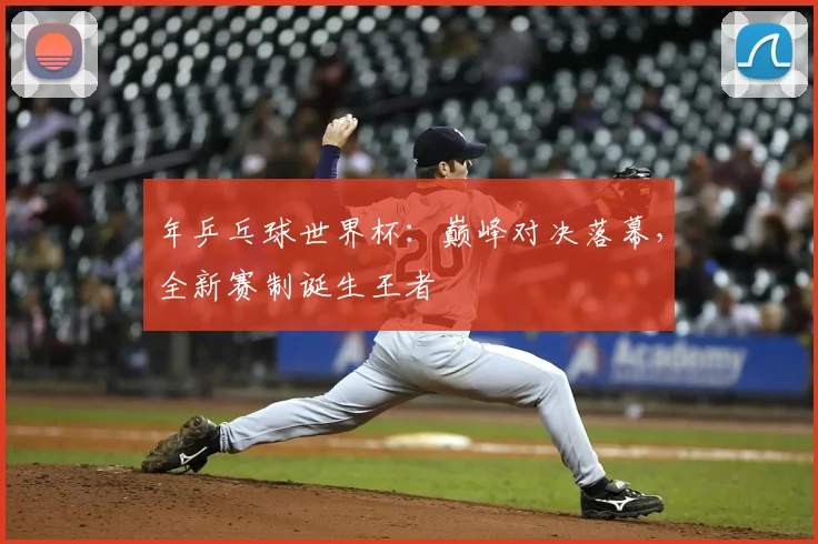 年乒乓球世界杯：巅峰对决落幕，全新赛制诞生王者