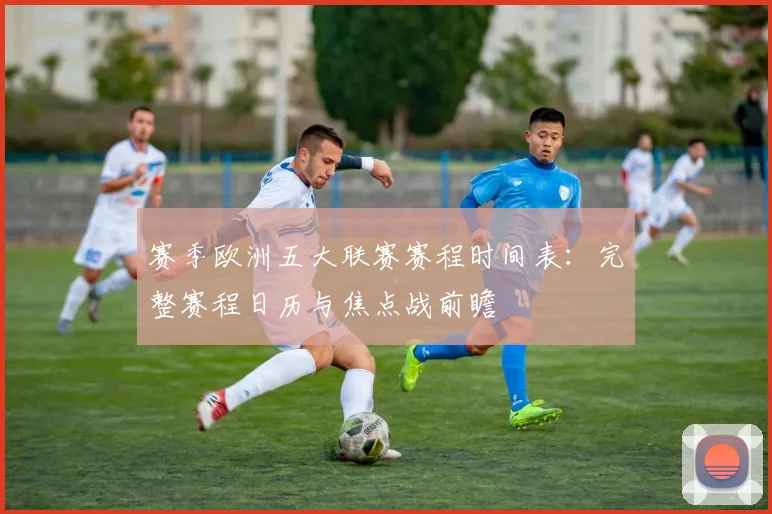 赛季欧洲五大联赛赛程时间表：完整赛程日历与焦点战前瞻