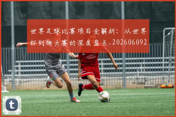 世界足球比赛项目全解析：从世界杯到街头赛的深度盘点_20260609201531