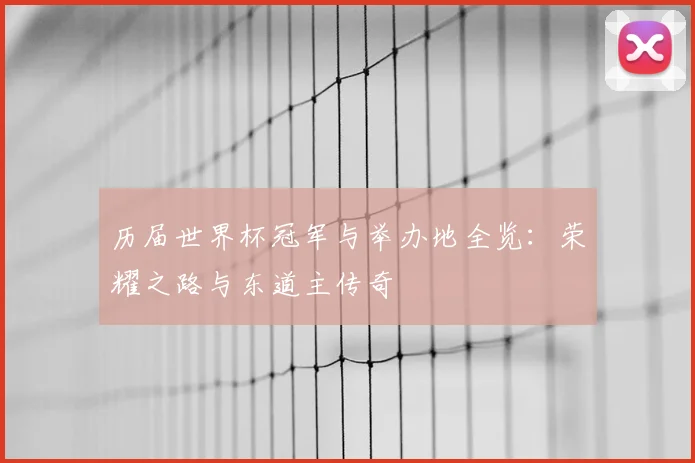 历届世界杯冠军与举办地全览:荣耀之路与东道主传奇