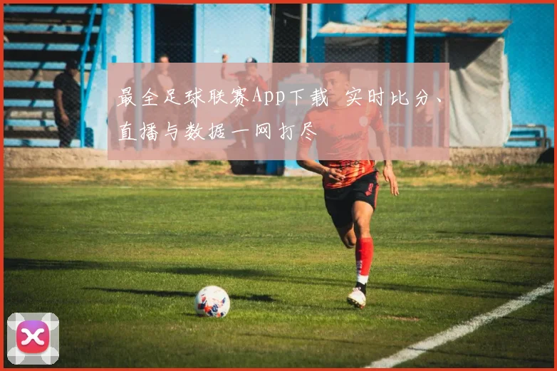 最全足球联赛App下载 实时比分、直播与数据一网打尽