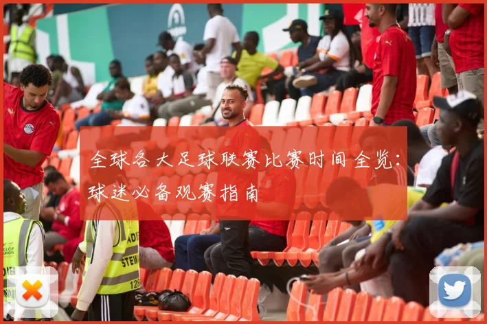 全球各大足球联赛比赛时间全览：球迷必备观赛指南