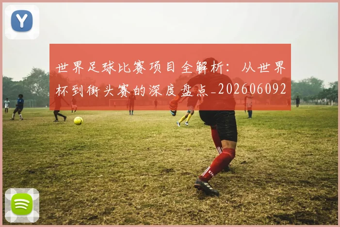 世界足球比赛项目全解析:从世界杯到街头赛的深度盘点_20260609201531