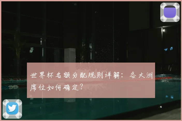 世界杯名额分配规则详解：各大洲席位如何确定？