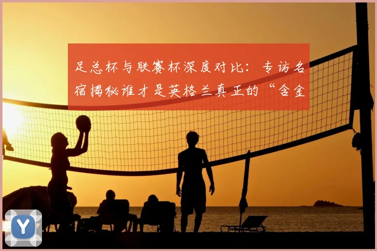 足总杯与联赛杯深度对比:专访名宿揭秘谁才是英格兰真正的“含金量之王”