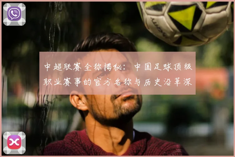 中超联赛全称揭秘：中国足球顶级职业赛事的官方名称与历史沿革深度解析_20260610190513