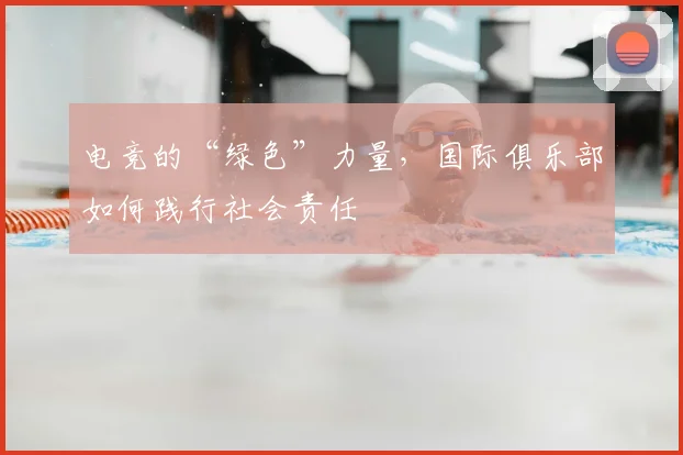 电竞的“绿色”力量，国际俱乐部如何践行社会责任