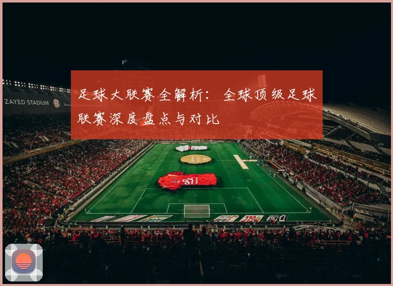 足球大联赛全解析:全球顶级足球联赛深度盘点与对比