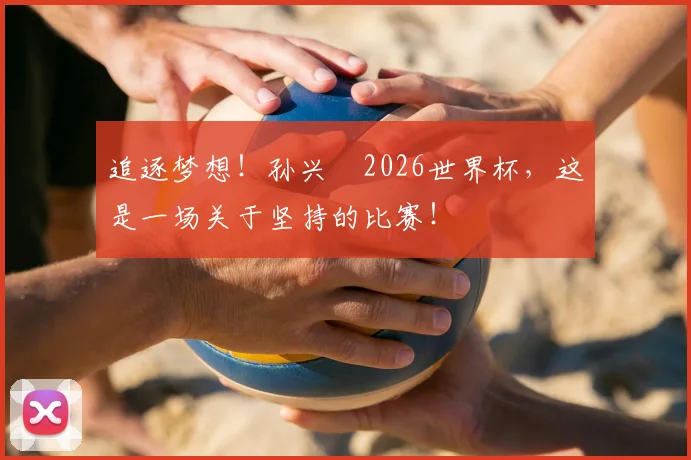 追逐梦想！孙兴慜2026世界杯，这是一场关于坚持的比赛！