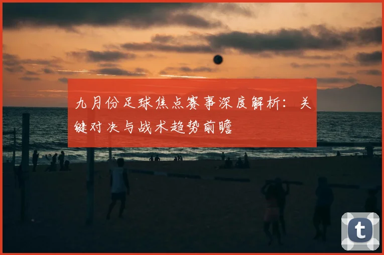 九月份足球焦点赛事深度解析:关键对决与战术趋势前瞻