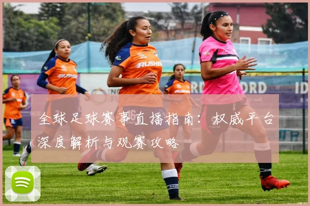 全球足球赛事直播指南：权威平台深度解析与观赛攻略