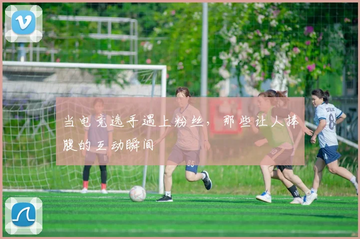 当电竞选手遇上粉丝，那些让人捧腹的互动瞬间
