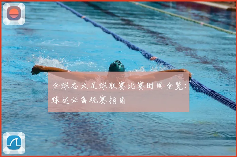 全球各大足球联赛比赛时间全览：球迷必备观赛指南