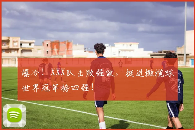 爆冷！XXX队击败强敌，挺进橄榄球世界冠军榜四强！