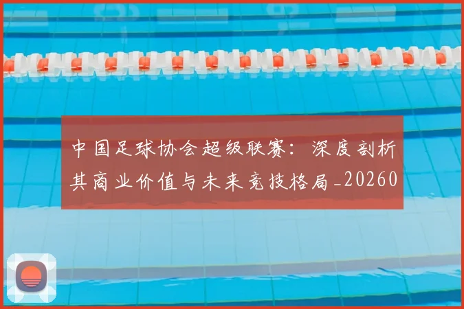 中国足球协会超级联赛:深度剖析其商业价值与未来竞技格局_20260610190309