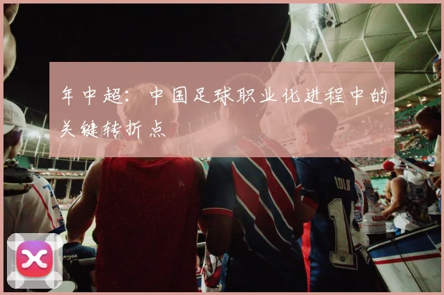 年中超：中国足球职业化进程中的关键转折点