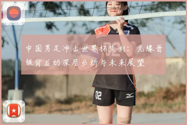 中国男足冲击世界杯失利：无缘晋级背后的深层分析与未来展望