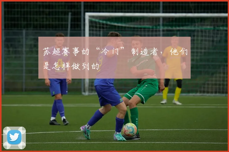 苏超赛事的“冷门”制造者，他们是怎样做到的